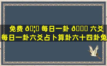 免费 🦊 每日一卦 🐟 六爻（每日一卦六爻占卜算卦六十四卦兔费六十四卦金钱课详解）